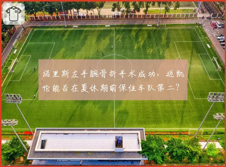 诺里斯左手腕骨折手术成功，迈凯伦能否在夏休期前保住车队第二？