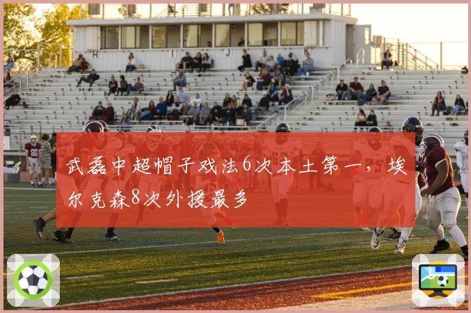 武磊中超帽子戏法6次本土第一，埃尔克森8次外援最多