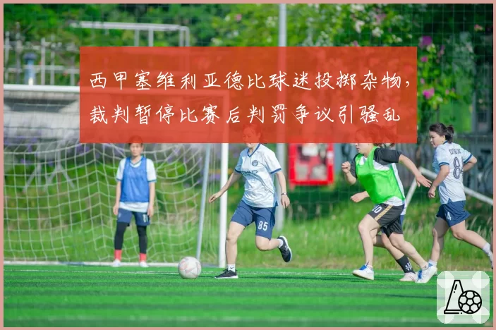西甲塞维利亚德比球迷投掷杂物，裁判暂停比赛后判罚争议引骚乱