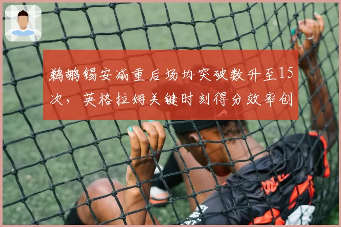 鹈鹕锡安减重后场均突破数升至15次，英格拉姆关键时刻得分效率创生涯新高