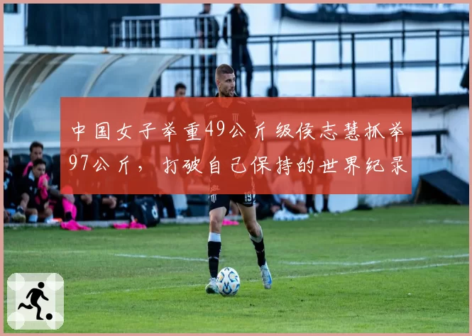 中国女子举重49公斤级侯志慧抓举97公斤，打破自己保持的世界纪录