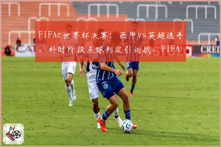 FIFAe世界杯决赛：西甲vs英超选手，补时阶段点球判定引论战，FIFA官方拒绝公布VAR回放