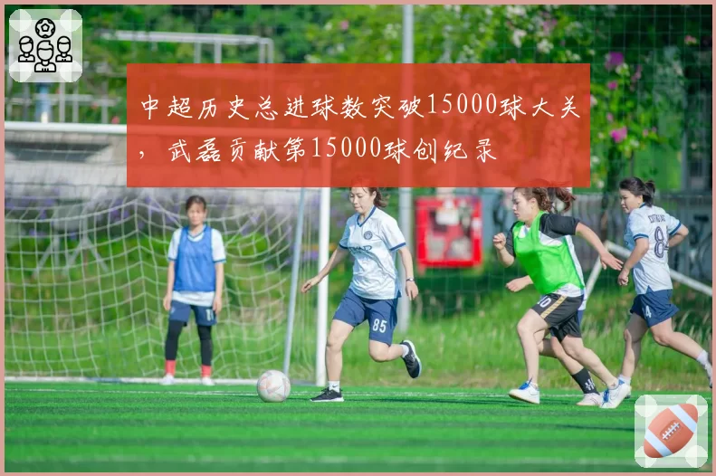 中超历史总进球数突破15000球大关，武磊贡献第15000球创纪录