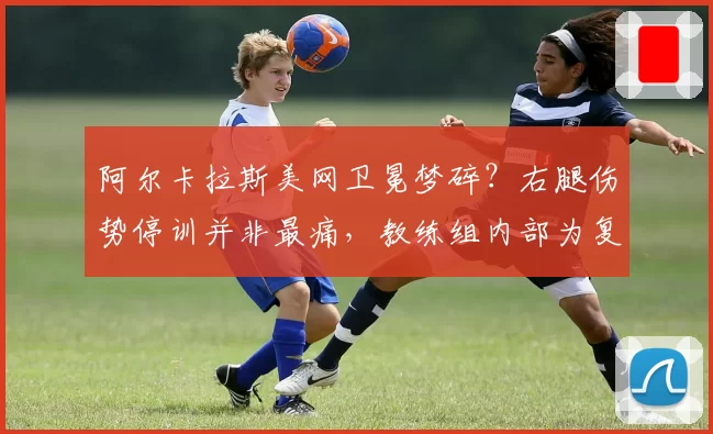 阿尔卡拉斯美网卫冕梦碎？右腿伤势停训并非最痛，教练组内部为复出时间吵翻天