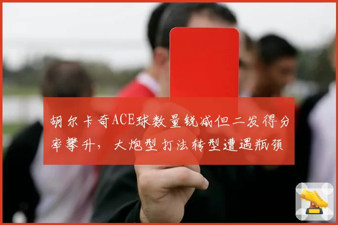 胡尔卡奇ACE球数量锐减但二发得分率攀升,大炮型打法转型遭遇瓶颈期质疑