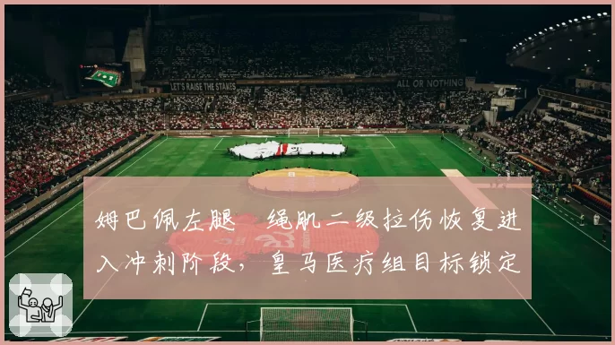 姆巴佩左腿腘绳肌二级拉伤恢复进入冲刺阶段,皇马医疗组目标锁定西甲第三轮