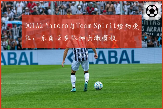 DOTA2 Yatoro与Team Spirit续约受阻，东南亚多队抛出橄榄枝