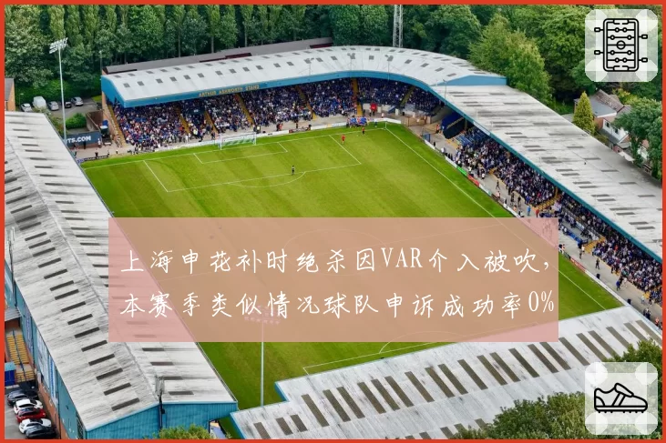 上海申花补时绝杀因VAR介入被吹，本赛季类似情况球队申诉成功率0%