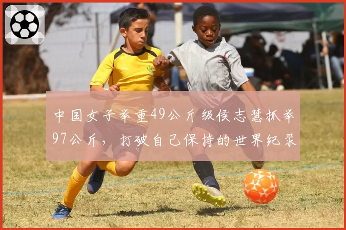 中国女子举重49公斤级侯志慧抓举97公斤，打破自己保持的世界纪录