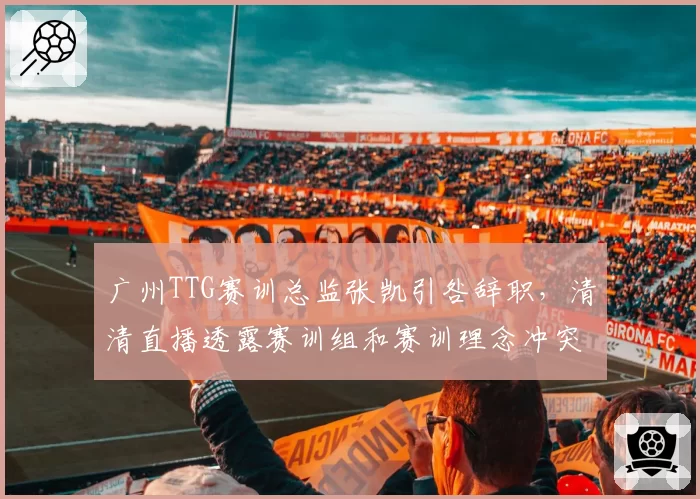 广州TTG赛训总监张凯引咎辞职，清清直播透露赛训组和赛训理念冲突已久