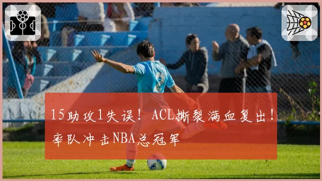 15助攻1失误!ACL撕裂满血复出!率队冲击NBA总冠军