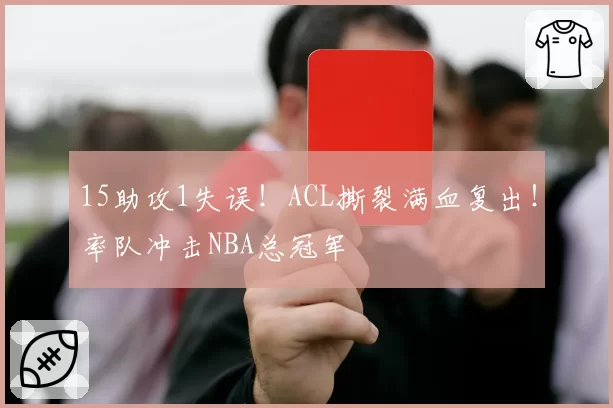 15助攻1失误!ACL撕裂满血复出!率队冲击NBA总冠军