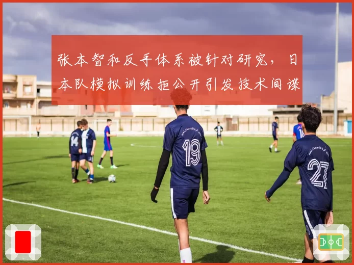 张本智和反手体系被针对研究，日本队模拟训练拒公开引发技术间谍猜疑