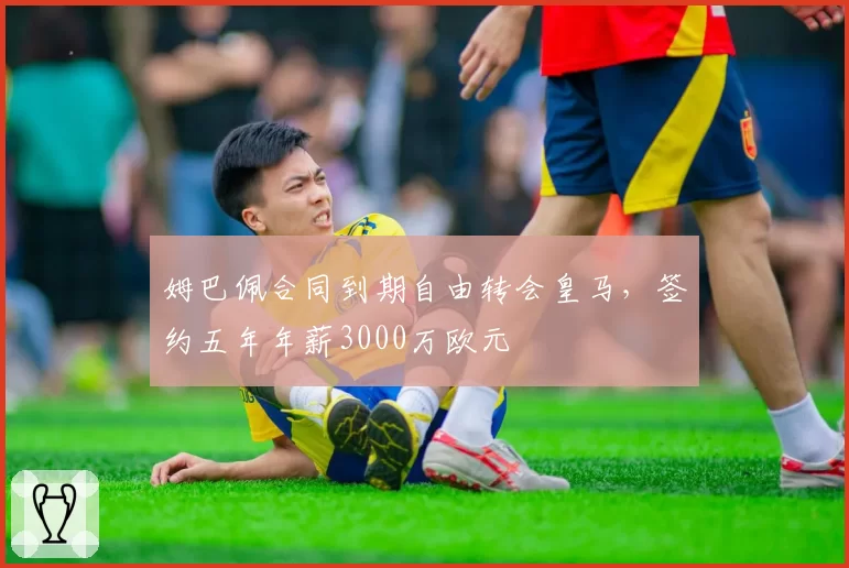 姆巴佩合同到期自由转会皇马，签约五年年薪3000万欧元