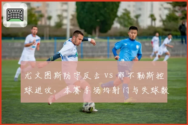 尤文图斯防守反击 vs 那不勒斯控球进攻，本赛季场均射门与失球数对比