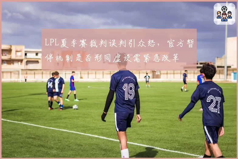 LPL夏季赛裁判误判引众怒，官方暂停机制是否形同虚设需紧急改革