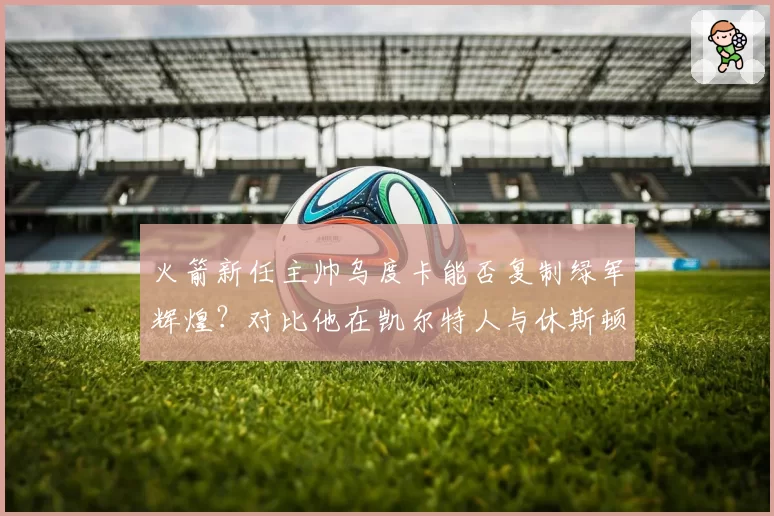火箭新任主帅乌度卡能否复制绿军辉煌？对比他在凯尔特人与休斯顿的阵容配置