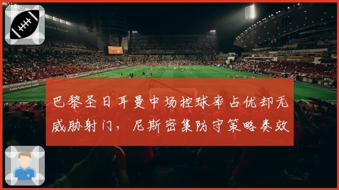 巴黎圣日耳曼中场控球率占优却无威胁射门，尼斯密集防守策略奏效