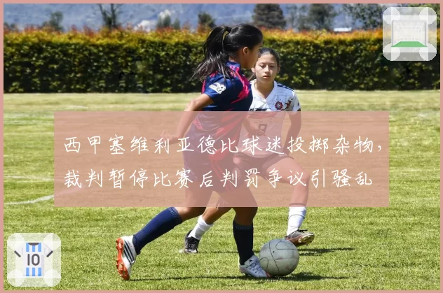 西甲塞维利亚德比球迷投掷杂物，裁判暂停比赛后判罚争议引骚乱