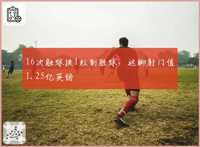16次触球换1粒制胜球,这脚射门值1.25亿英镑