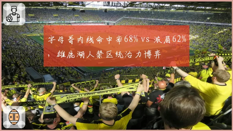 字母哥内线命中率68% vs 浓眉62%，雄鹿湖人禁区统治力博弈