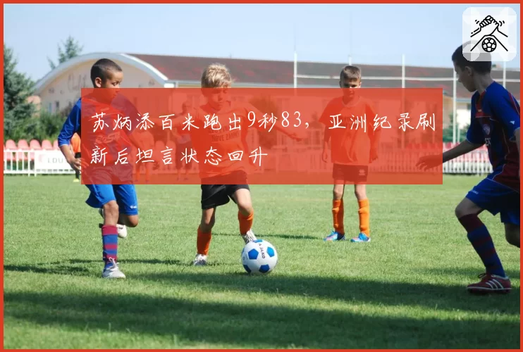 苏炳添百米跑出9秒83，亚洲纪录刷新后坦言状态回升