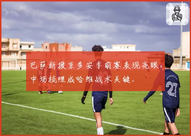 巴萨新援京多安季前赛表现亮眼，中场梳理成哈维战术关键。