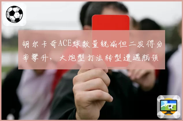 胡尔卡奇ACE球数量锐减但二发得分率攀升，大炮型打法转型遭遇瓶颈期质疑