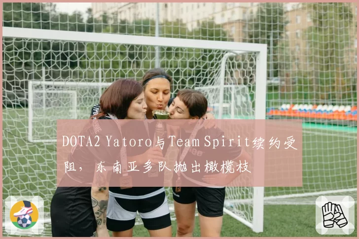 DOTA2 Yatoro与Team Spirit续约受阻,东南亚多队抛出橄榄枝