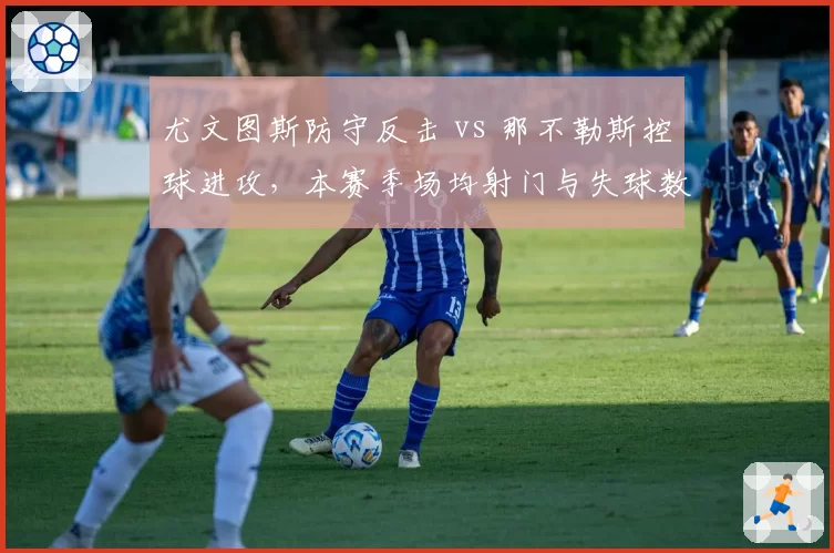 尤文图斯防守反击 vs 那不勒斯控球进攻，本赛季场均射门与失球数对比