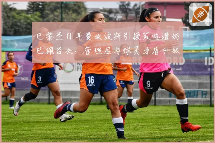 巴黎圣日耳曼坎波斯引援策略遭姆巴佩否决，管理层与球员矛盾升级