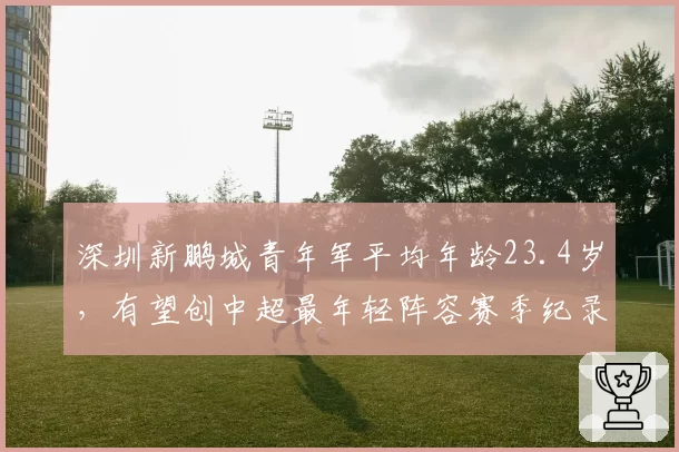 深圳新鹏城青年军平均年龄23.4岁，有望创中超最年轻阵容赛季纪录