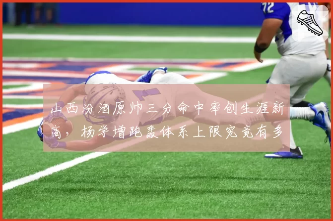 山西汾酒原帅三分命中率创生涯新高，杨学增跑轰体系上限究竟有多高？