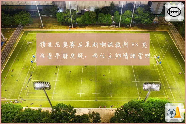 穆里尼奥赛后果断嘲讽裁判 vs 克洛普平静质疑,两位主帅情绪管理对比分析