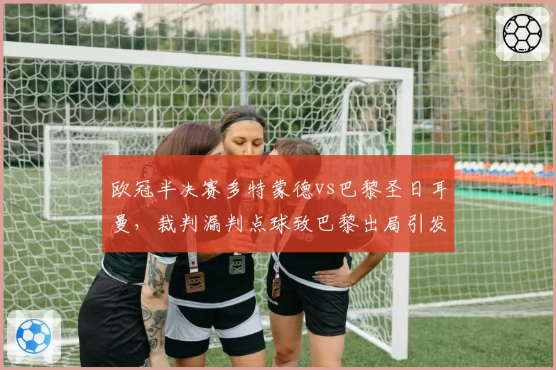 欧冠半决赛多特蒙德vs巴黎圣日耳曼,裁判漏判点球致巴黎出局引发欧足联调查