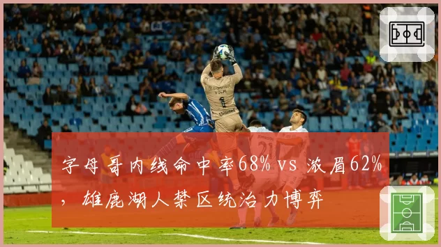 字母哥内线命中率68% vs 浓眉62%，雄鹿湖人禁区统治力博弈