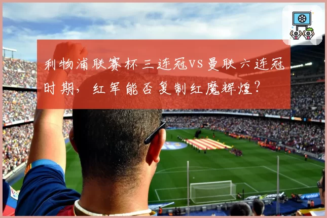 利物浦联赛杯三连冠vs曼联六连冠时期,红军能否复制红魔辉煌?