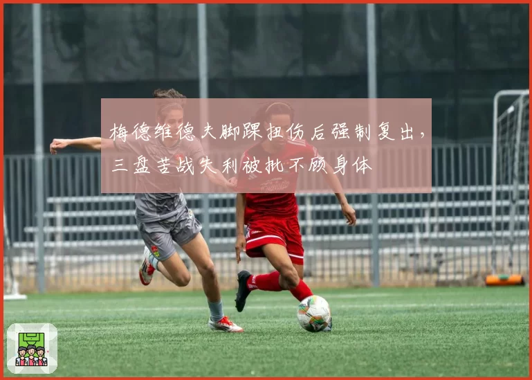 梅德维德夫脚踝扭伤后强制复出，三盘苦战失利被批不顾身体