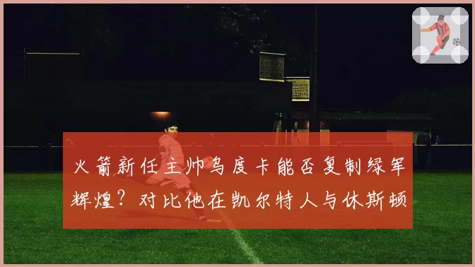 火箭新任主帅乌度卡能否复制绿军辉煌？对比他在凯尔特人与休斯顿的阵容配置