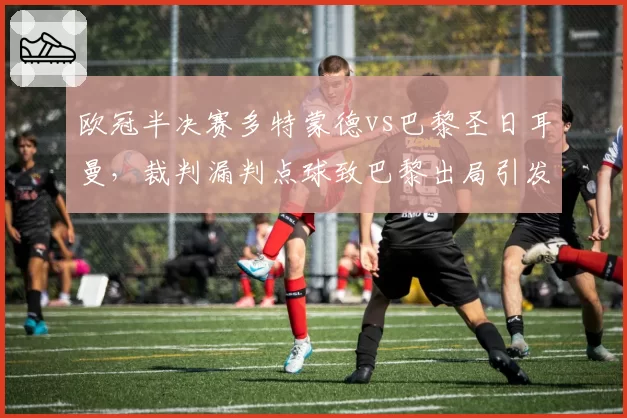 欧冠半决赛多特蒙德vs巴黎圣日耳曼，裁判漏判点球致巴黎出局引发欧足联调查