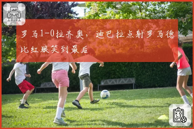 罗马1-0拉齐奥，迪巴拉点射罗马德比红狼笑到最后