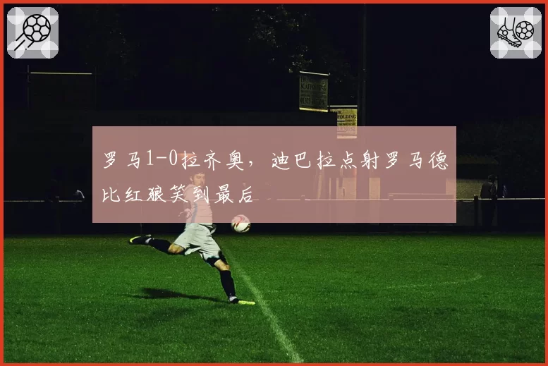罗马1-0拉齐奥，迪巴拉点射罗马德比红狼笑到最后