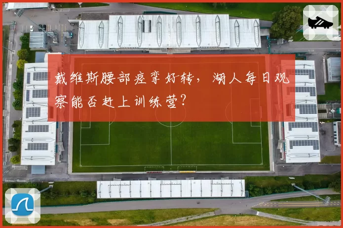 戴维斯腰部痉挛好转，湖人每日观察能否赶上训练营？